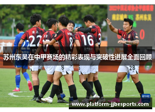 苏州东吴在中甲赛场的精彩表现与突破性进展全面回顾