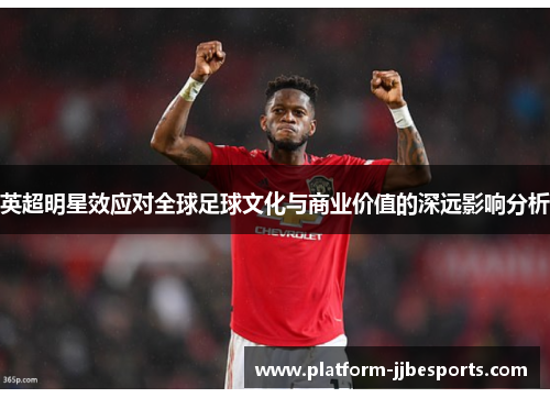 英超明星效应对全球足球文化与商业价值的深远影响分析