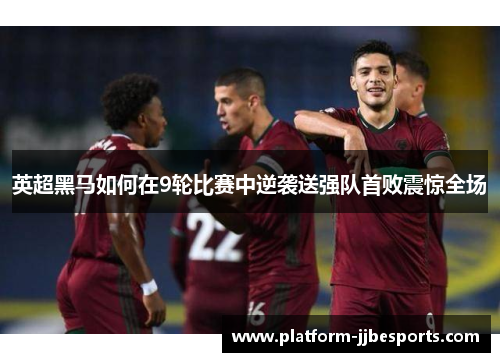 英超黑马如何在9轮比赛中逆袭送强队首败震惊全场