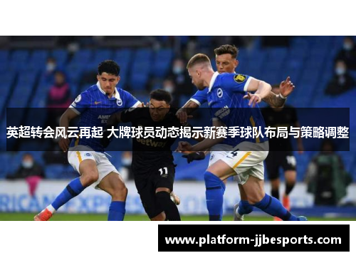 英超转会风云再起 大牌球员动态揭示新赛季球队布局与策略调整
