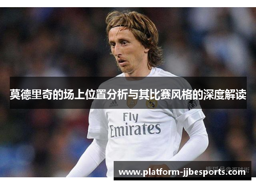 莫德里奇的场上位置分析与其比赛风格的深度解读