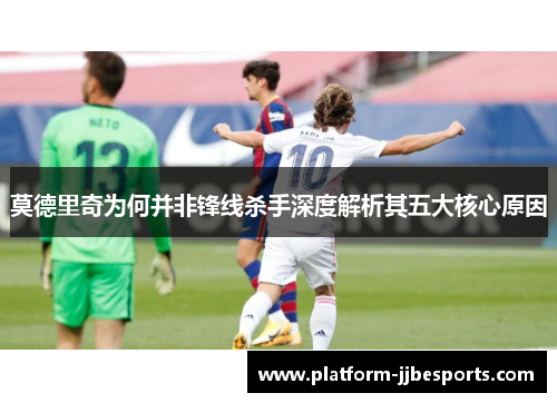 莫德里奇为何并非锋线杀手深度解析其五大核心原因