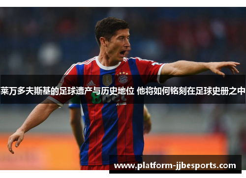 莱万多夫斯基的足球遗产与历史地位 他将如何铭刻在足球史册之中