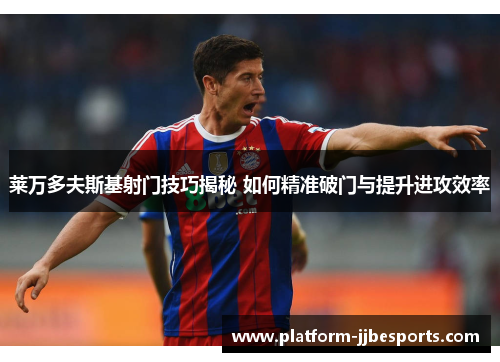 莱万多夫斯基射门技巧揭秘 如何精准破门与提升进攻效率