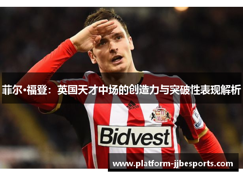 菲尔·福登：英国天才中场的创造力与突破性表现解析