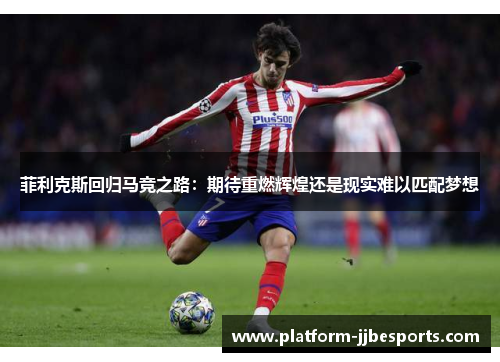 菲利克斯回归马竞之路：期待重燃辉煌还是现实难以匹配梦想