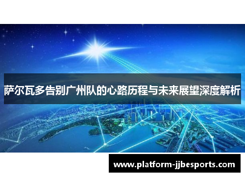 萨尔瓦多告别广州队的心路历程与未来展望深度解析 萨尔瓦多告别广州队的心路历程与未来展望深度解析