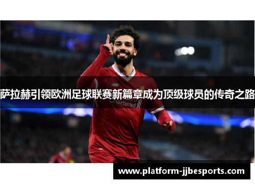 萨拉赫引领欧洲足球联赛新篇章成为顶级球员的传奇之路
