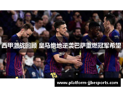 西甲激战回顾 皇马绝地逆袭巴萨重燃冠军希望 西甲激战回顾 皇马绝地逆袭巴萨重燃冠军希望