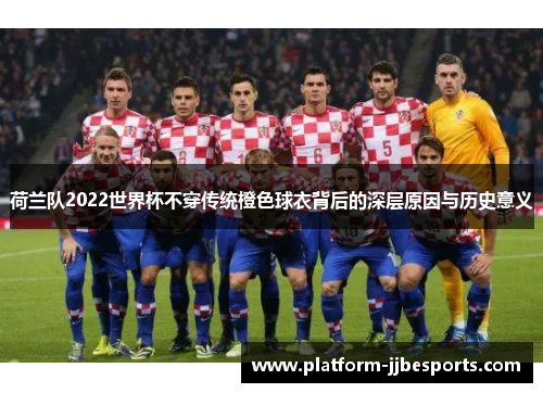 荷兰队2022世界杯不穿传统橙色球衣背后的深层原因与历史意义