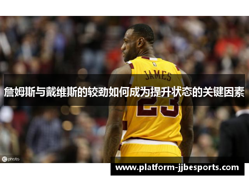 詹姆斯与戴维斯的较劲如何成为提升状态的关键因素 詹姆斯与戴维斯的较劲如何成为提升状态的关键因素