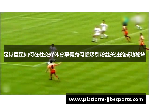 足球巨星如何在社交媒体分享健身习惯吸引粉丝关注的成功秘诀