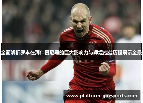 全面解析罗本在拜仁慕尼黑的巨大影响力与辉煌成就历程展示全景