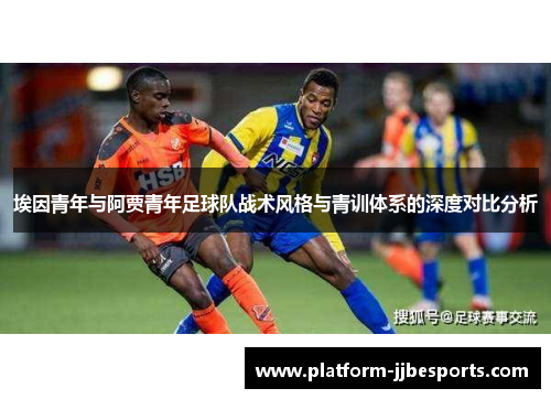 埃因青年与阿贾青年足球队战术风格与青训体系的深度对比分析 埃因青年与阿贾青年足球队战术风格与青训体系的深度对比分析
