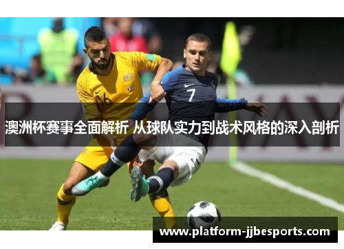 澳洲杯赛事全面解析 从球队实力到战术风格的深入剖析