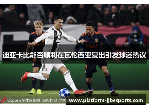 迪亚卡比能否顺利在瓦伦西亚复出引发球迷热议