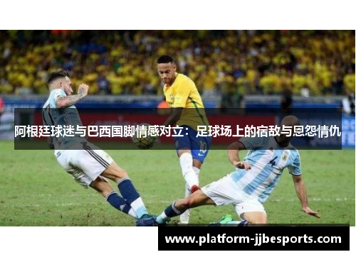 阿根廷球迷与巴西国脚情感对立：足球场上的宿敌与恩怨情仇