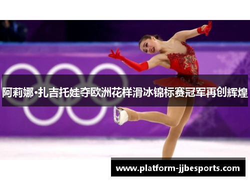阿莉娜·扎吉托娃夺欧洲花样滑冰锦标赛冠军再创辉煌