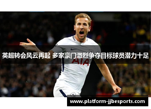 英超转会风云再起 多家豪门激烈争夺目标球员潜力十足