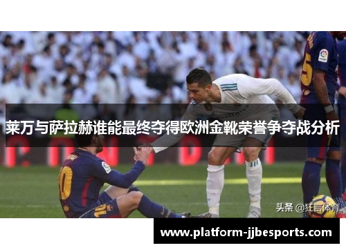 莱万与萨拉赫谁能最终夺得欧洲金靴荣誉争夺战分析