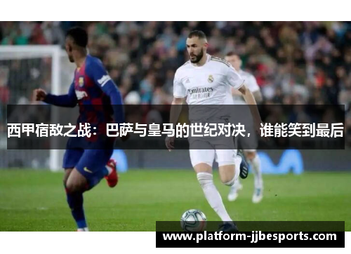西甲宿敌之战：巴萨与皇马的世纪对决，谁能笑到最后