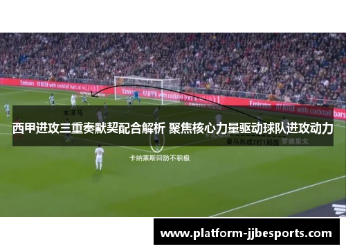 西甲进攻三重奏默契配合解析 聚焦核心力量驱动球队进攻动力