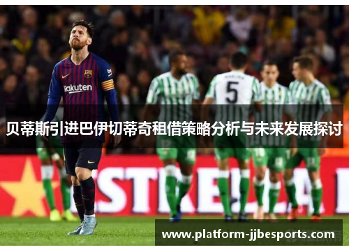 贝蒂斯引进巴伊切蒂奇租借策略分析与未来发展探讨