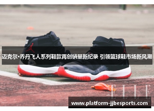 迈克尔·乔丹飞人系列鞋款再创销量新纪录 引领篮球鞋市场新风潮 迈克尔·乔丹飞人系列鞋款再创销量新纪录 引领篮球鞋市场新风潮