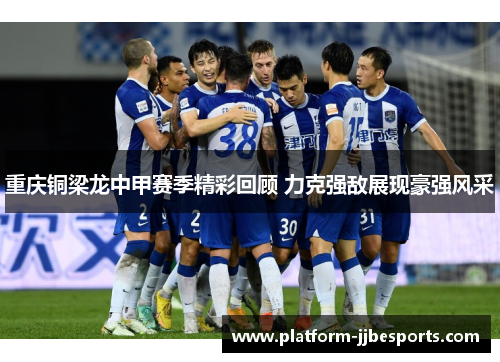 重庆铜梁龙中甲赛季精彩回顾 力克强敌展现豪强风采 重庆铜梁龙中甲赛季精彩回顾 力克强敌展现豪强风采