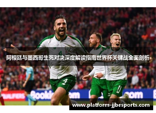 阿根廷与墨西哥生死对决深度解读指南世界杯关键战全面剖析