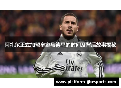 阿扎尔正式加盟皇家马德里的时间及背后故事揭秘