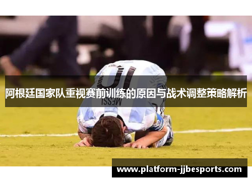 阿根廷国家队重视赛前训练的原因与战术调整策略解析