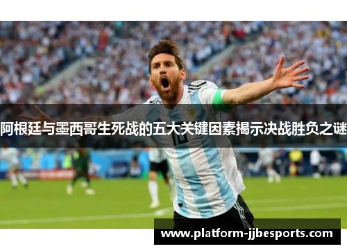 阿根廷与墨西哥生死战的五大关键因素揭示决战胜负之谜