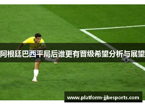 阿根廷巴西平局后谁更有晋级希望分析与展望