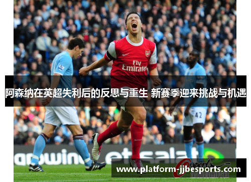 阿森纳在英超失利后的反思与重生 新赛季迎来挑战与机遇