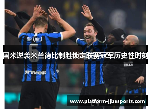 国米逆袭米兰德比制胜锁定联赛冠军历史性时刻