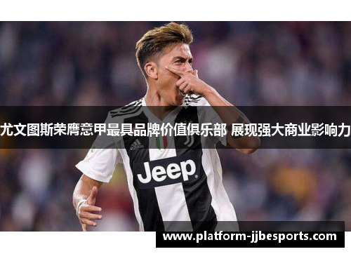 尤文图斯荣膺意甲最具品牌价值俱乐部 展现强大商业影响力 尤文图斯荣膺意甲最具品牌价值俱乐部 展现强大商业影响力