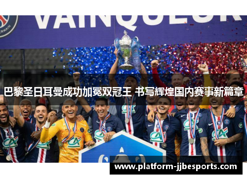 巴黎圣日耳曼成功加冕双冠王 书写辉煌国内赛事新篇章