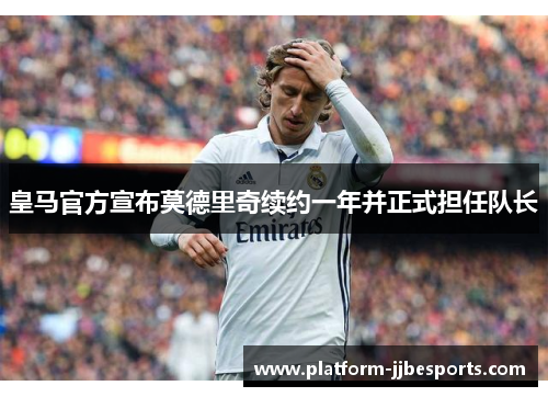 皇马官方宣布莫德里奇续约一年并正式担任队长