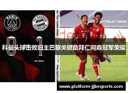 科曼头球击败旧主巴黎关键助拜仁问鼎冠军荣耀