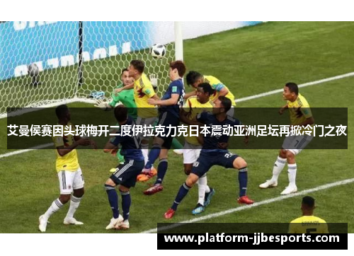 艾曼侯赛因头球梅开二度伊拉克力克日本震动亚洲足坛再掀冷门之夜