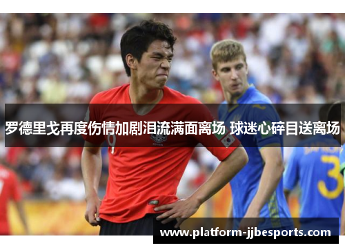 罗德里戈再度伤情加剧泪流满面离场 球迷心碎目送离场