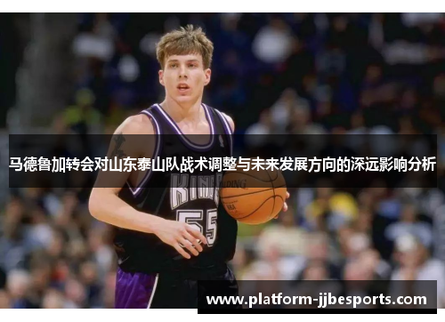 马德鲁加转会对山东泰山队战术调整与未来发展方向的深远影响分析