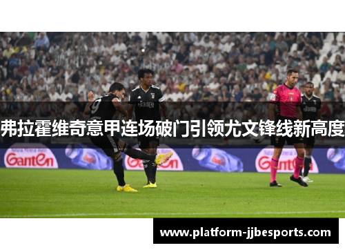 弗拉霍维奇意甲连场破门引领尤文锋线新高度 弗拉霍维奇意甲连场破门引领尤文锋线新高度
