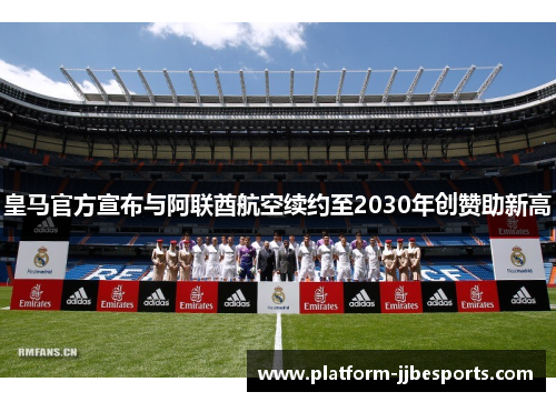 皇马官方宣布与阿联酋航空续约至2030年创赞助新高 皇马官方宣布与阿联酋航空续约至2030年创赞助新高