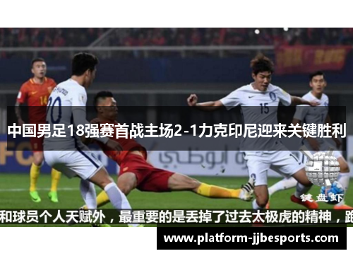 中国男足18强赛首战主场2-1力克印尼迎来关键胜利 中国男足18强赛首战主场2-1力克印尼迎来关键胜利