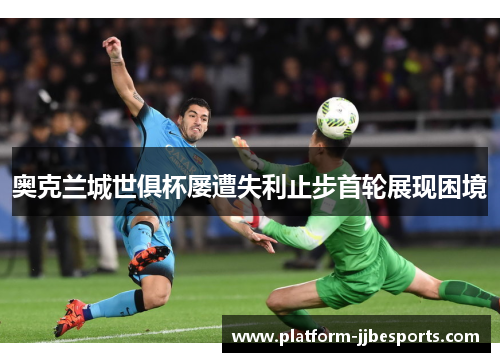 奥克兰城世俱杯屡遭失利止步首轮展现困境